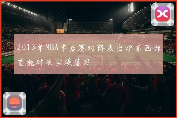 2013年NBA季后赛对阵表出炉东西部首轮对决尘埃落定