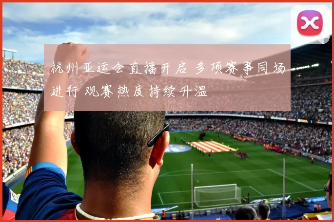 杭州亚运会直播开启 多项赛事同场进行 观赛热度持续升温