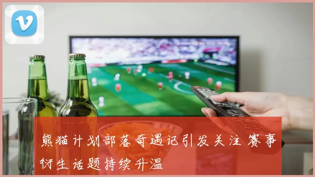 熊猫计划部落奇遇记引发关注 赛事衍生话题持续升温