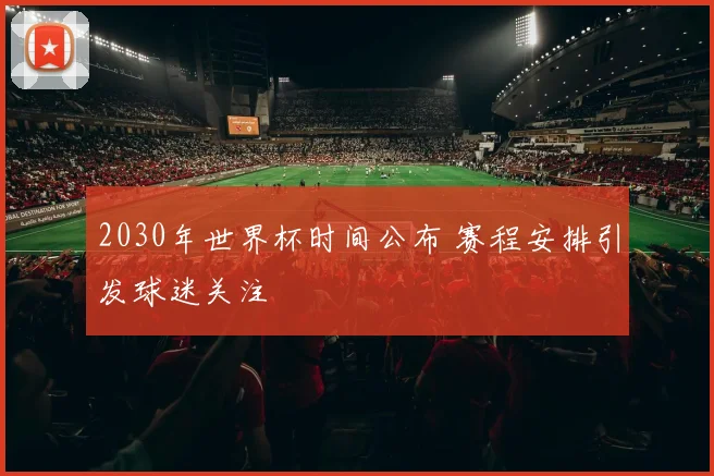 2030年世界杯时间公布 赛程安排引发球迷关注