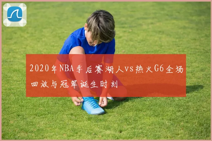 2020年NBA季后赛湖人vs热火G6全场回放与冠军诞生时刻