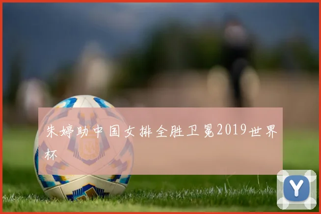 朱婷助中国女排全胜卫冕2019世界杯