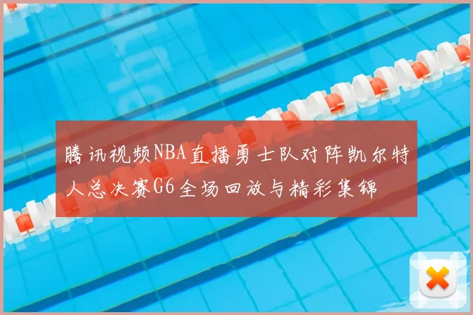 腾讯视频NBA直播勇士队对阵凯尔特人总决赛G6全场回放与精彩集锦