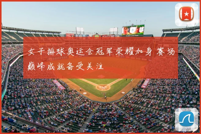 女子排球奥运会冠军荣耀加身 赛场巅峰成就备受关注