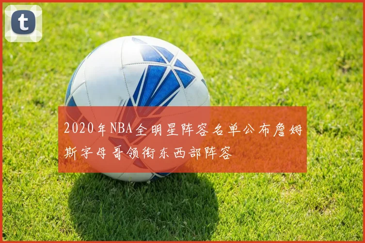 2020年NBA全明星阵容名单公布詹姆斯字母哥领衔东西部阵容