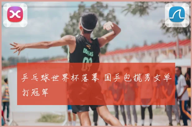 乒乓球世界杯落幕 国乒包揽男女单打冠军