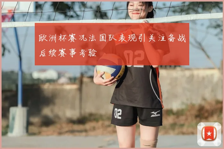 欧洲杯赛况法国队表现引关注备战后续赛事考验