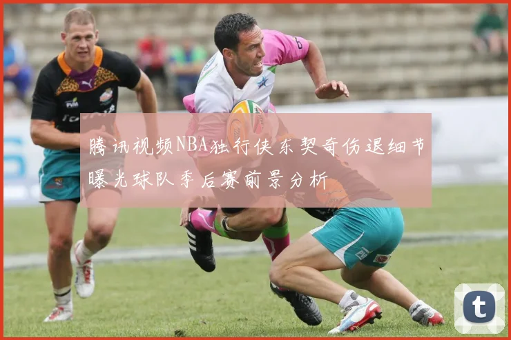 腾讯视频NBA独行侠东契奇伤退细节曝光球队季后赛前景分析