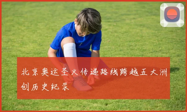 北京奥运圣火传递路线跨越五大洲创历史纪录