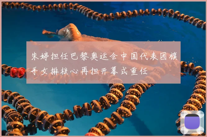 朱婷担任巴黎奥运会中国代表团旗手女排核心再担开幕式重任