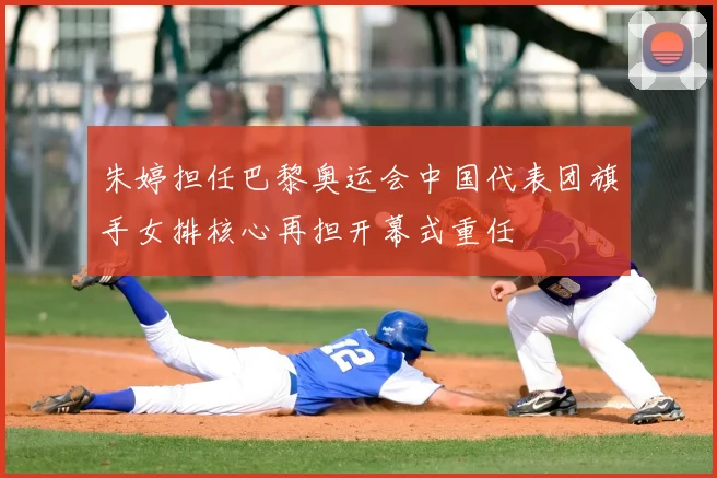 朱婷担任巴黎奥运会中国代表团旗手女排核心再担开幕式重任