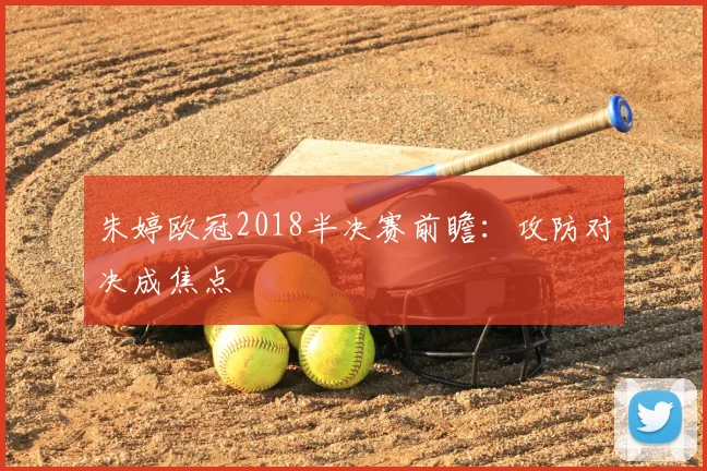 朱婷欧冠2018半决赛前瞻:攻防对决成焦点